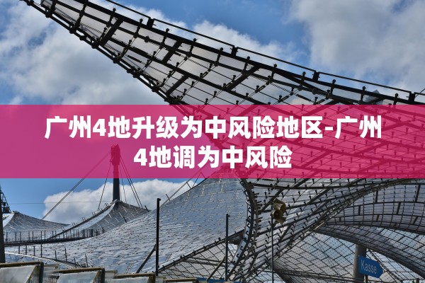 广州4地升级为中风险地区-广州4地调为中风险