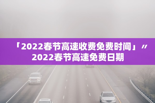 「2022春节高速收费免费时间」〃2022春节高速免费日期