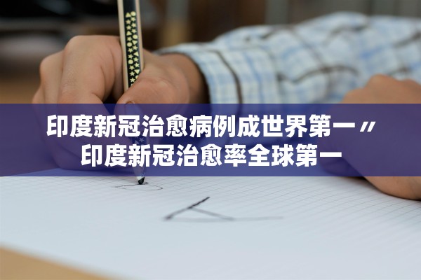 印度新冠治愈病例成世界第一〃印度新冠治愈率全球第一