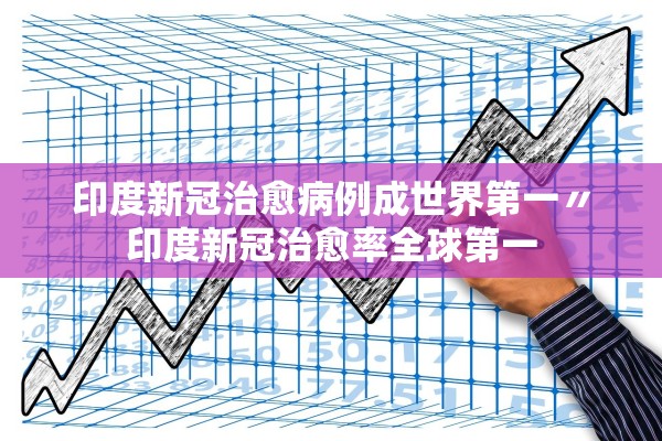 印度新冠治愈病例成世界第一〃印度新冠治愈率全球第一