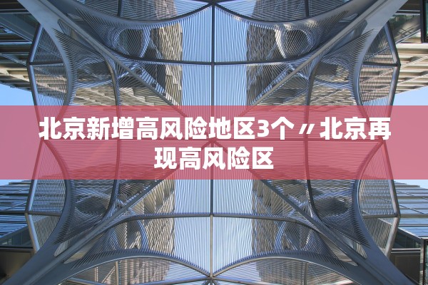 北京新增高风险地区3个〃北京再现高风险区