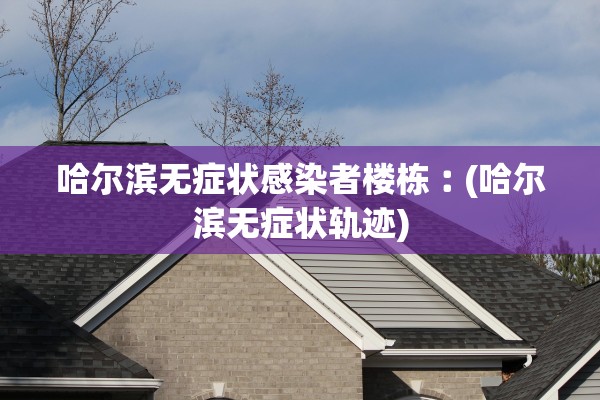 哈尔滨无症状感染者楼栋︰(哈尔滨无症状轨迹)