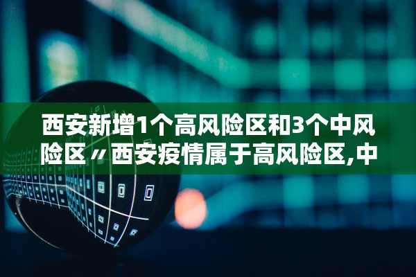 西安新增1个高风险区和3个中风险区〃西安疫情属于高风险区,中风险区,还是低风险区