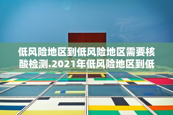 低风险地区到低风险地区需要核酸检测.2021年低风险地区到低风险地区需要核酸检测