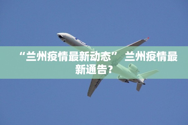 “兰州疫情最新动态” 兰州疫情最新通告？