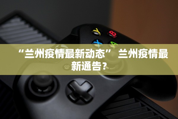 “兰州疫情最新动态” 兰州疫情最新通告？