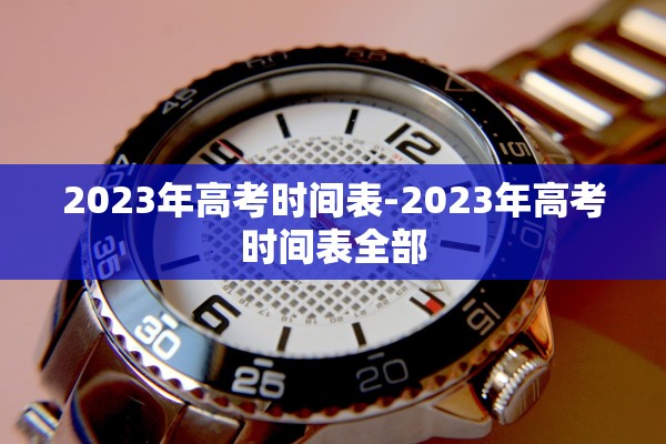 2023年高考时间表-2023年高考时间表全部