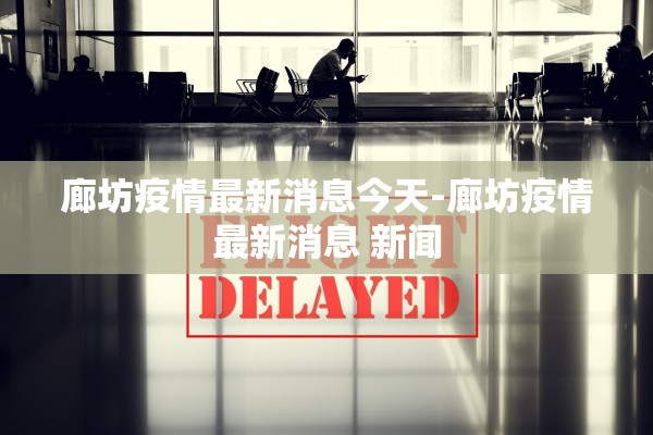 廊坊疫情最新消息今天-廊坊疫情最新消息 新闻