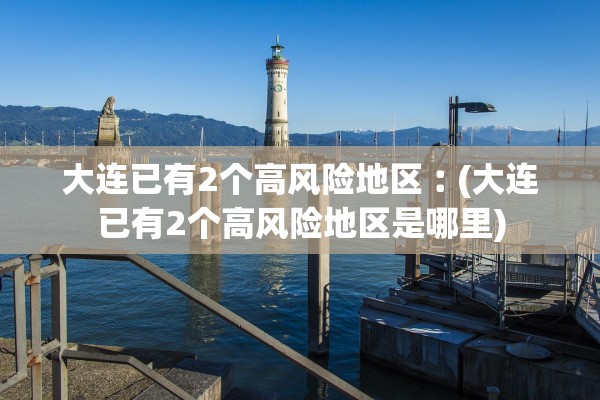 大连已有2个高风险地区︰(大连已有2个高风险地区是哪里)