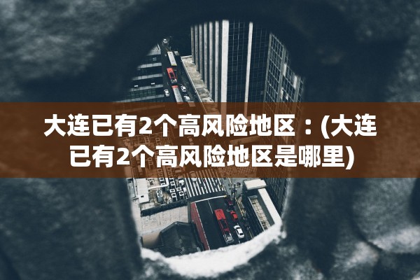 大连已有2个高风险地区︰(大连已有2个高风险地区是哪里)