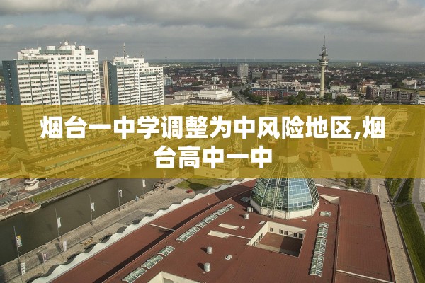 烟台一中学调整为中风险地区,烟台高中一中