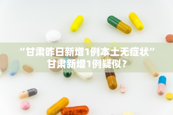 “甘肃昨日新增1例本土无症状” 甘肃新增1例疑似？