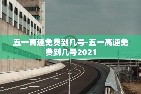 五一高速免费到几号-五一高速免费到几号2021 五一高速免费到几号-五一高速免费到几号2021