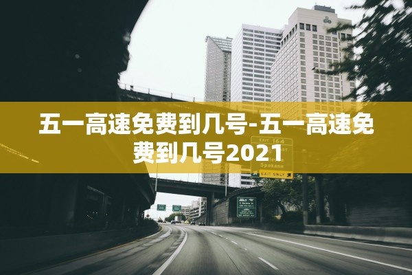 五一高速免费到几号-五一高速免费到几号2021 五一高速免费到几号-五一高速免费到几号2021