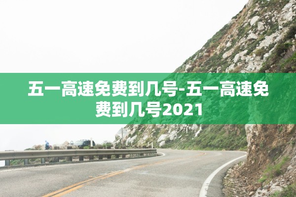 五一高速免费到几号-五一高速免费到几号2021 五一高速免费到几号-五一高速免费到几号2021