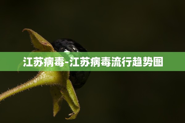 江苏病毒-江苏病毒流行趋势图 江苏病毒-江苏病毒流行趋势图