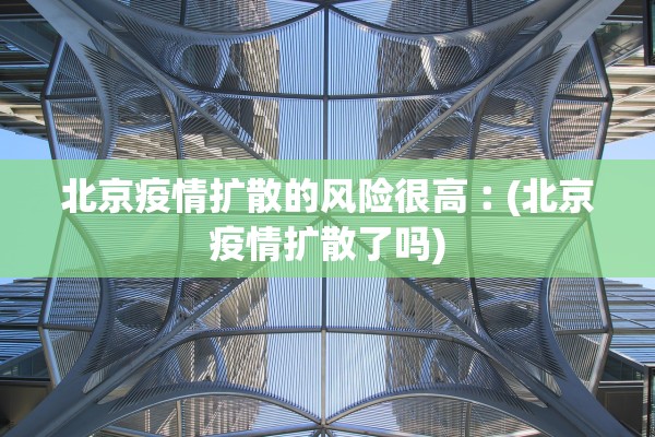 北京疫情扩散的风险很高︰(北京疫情扩散了吗)