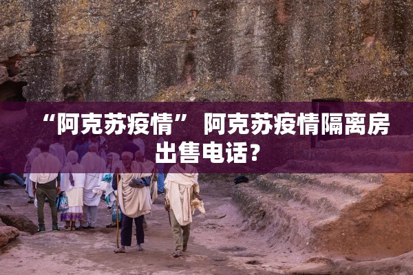 “阿克苏疫情” 阿克苏疫情隔离房出售电话？