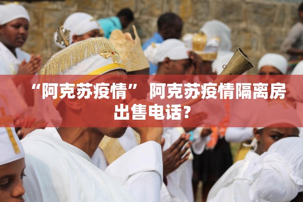 “阿克苏疫情” 阿克苏疫情隔离房出售电话？