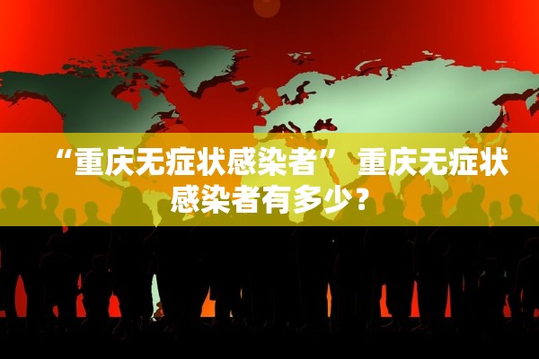“重庆无症状感染者” 重庆无症状感染者有多少？