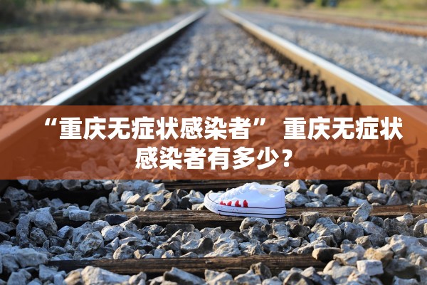 “重庆无症状感染者	” 重庆无症状感染者有多少？