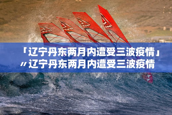 「辽宁丹东两月内遭受三波疫情」〃辽宁丹东两月内遭受三波疫情是哪一年