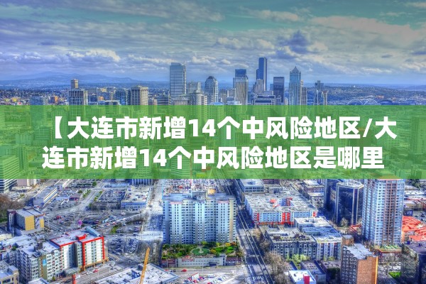 【大连市新增14个中风险地区/大连市新增14个中风险地区是哪里】