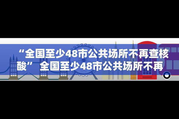 “全国至少48市公共场所不再查核酸	” 全国至少48市公共场所不再查核酸检测？