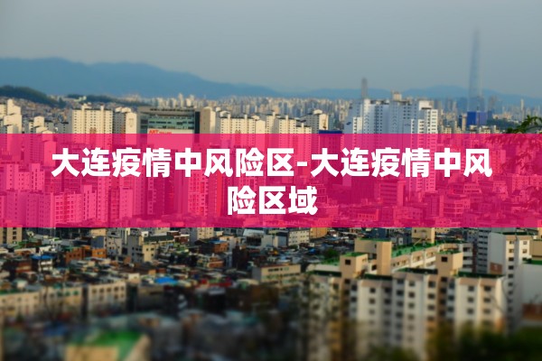 大连疫情中风险区-大连疫情中风险区域