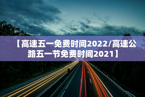 【高速五一免费时间2022/高速公路五一节免费时间2021】