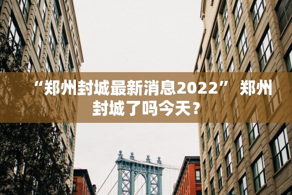 “郑州封城最新消息2022	” 郑州封城了吗今天？