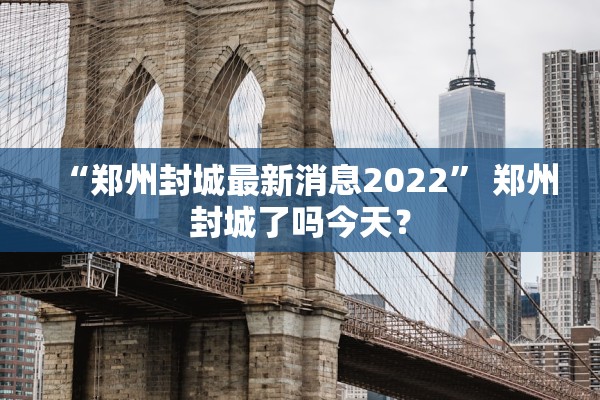 “郑州封城最新消息2022” 郑州封城了吗今天？