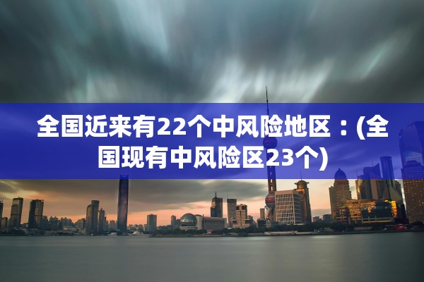 全国近来有22个中风险地区︰(全国现有中风险区23个)
