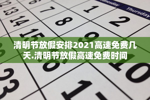 清明节放假安排2021高速免费几天.清明节放假高速免费时间