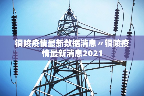 铜陵疫情最新数据消息〃铜陵疫情最新消息2021
