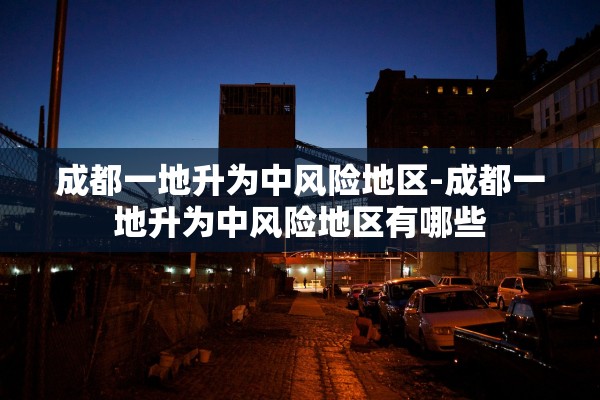 成都一地升为中风险地区-成都一地升为中风险地区有哪些