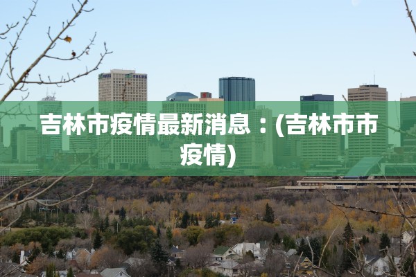 吉林市疫情最新消息︰(吉林市市疫情)