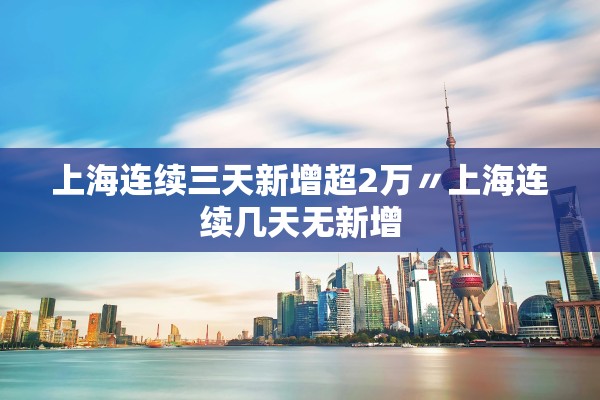 上海连续三天新增超2万〃上海连续几天无新增