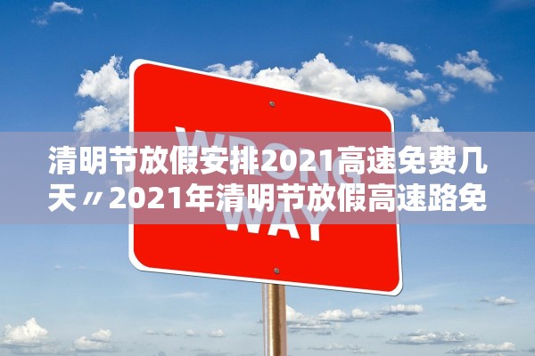 清明节放假安排2021高速免费几天〃2021年清明节放假高速路免费吗