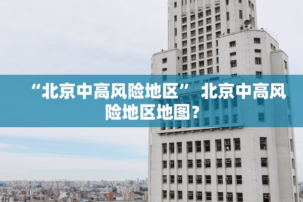 “北京中高风险地区” 北京中高风险地区地图？