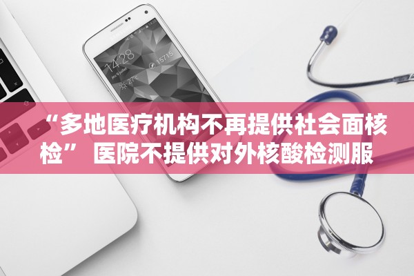 “多地医疗机构不再提供社会面核检” 医院不提供对外核酸检测服务？