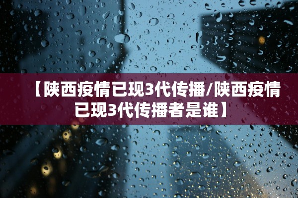 【陕西疫情已现3代传播/陕西疫情已现3代传播者是谁】