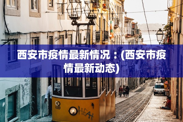 西安市疫情最新情况︰(西安市疫情最新动态)