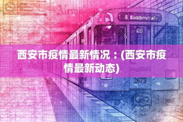西安市疫情最新情况︰(西安市疫情最新动态)
