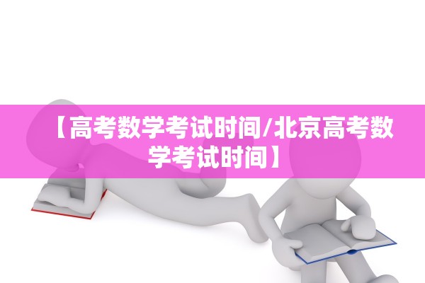【高考数学考试时间/北京高考数学考试时间】 【高考数学考试时间/北京高考数学考试时间】