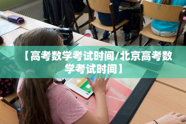 【高考数学考试时间/北京高考数学考试时间】 【高考数学考试时间/北京高考数学考试时间】