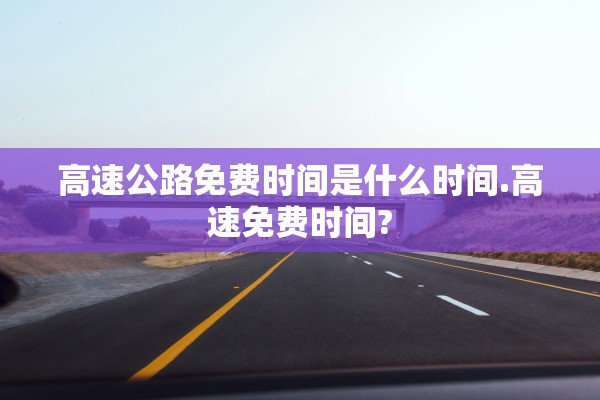 高速公路免费时间是什么时间.高速免费时间?