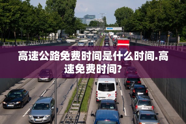 高速公路免费时间是什么时间.高速免费时间?