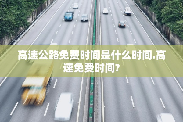 高速公路免费时间是什么时间.高速免费时间?