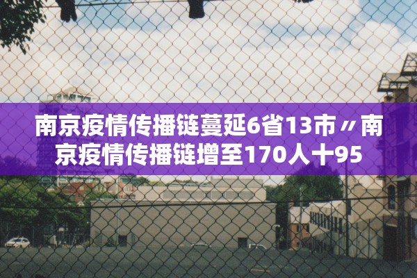 南京疫情传播链蔓延6省13市〃南京疫情传播链增至170人十95